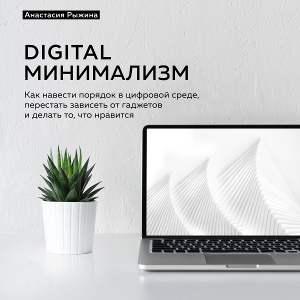 Digital минимализм. Как навести порядок в цифровой среде, перестать зависеть от гаджетов и делать то, что нравится