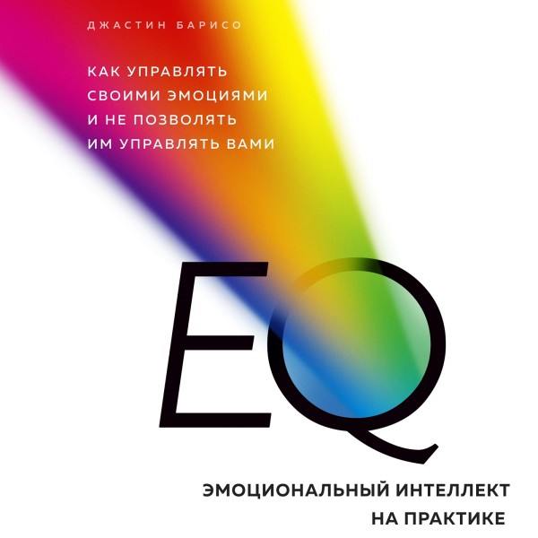 EQ. Эмоциональный интеллект на практике. Как управлять своими эмоциями и не позволять им управлять вами