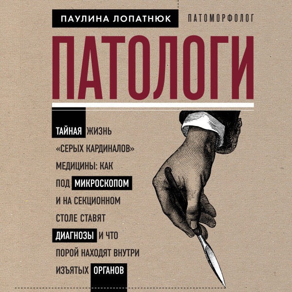 Патологи. Тайная жизнь "серых кардиналов" медицины: Как под микроскопом и на секционном столе ставят диагнозы и что порой находят внутри изъятых ор...